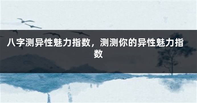 八字测异性魅力指数，测测你的异性魅力指数