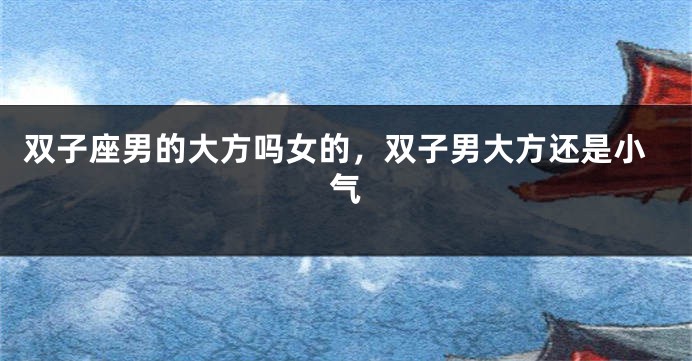 双子座男的大方吗女的，双子男大方还是小气