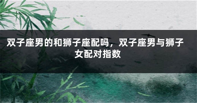 双子座男的和狮子座配吗，双子座男与狮子女配对指数