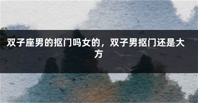 双子座男的抠门吗女的，双子男抠门还是大方