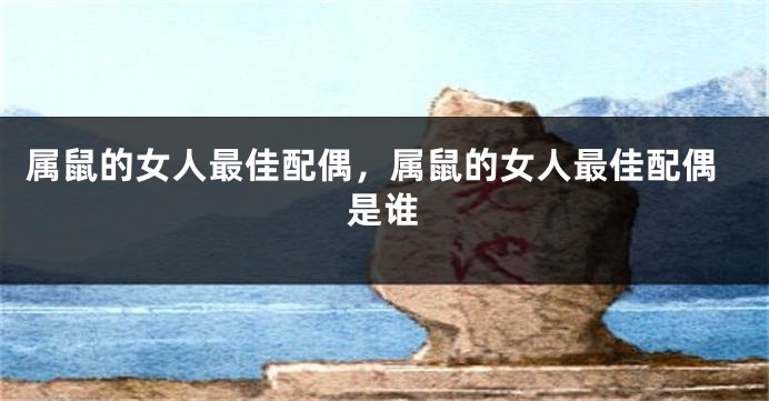 属鼠的女人最佳配偶，属鼠的女人最佳配偶是谁