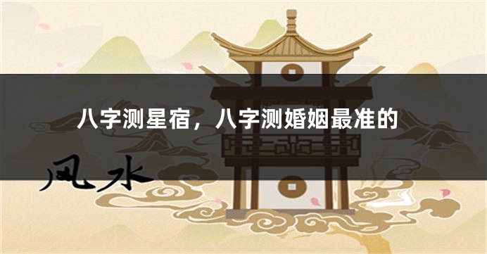 八字测星宿，八字测婚姻最准的