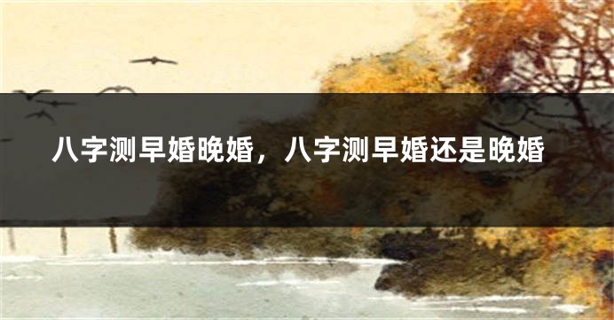 八字测早婚晚婚，八字测早婚还是晚婚