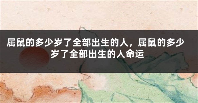 属鼠的多少岁了全部出生的人，属鼠的多少岁了全部出生的人命运