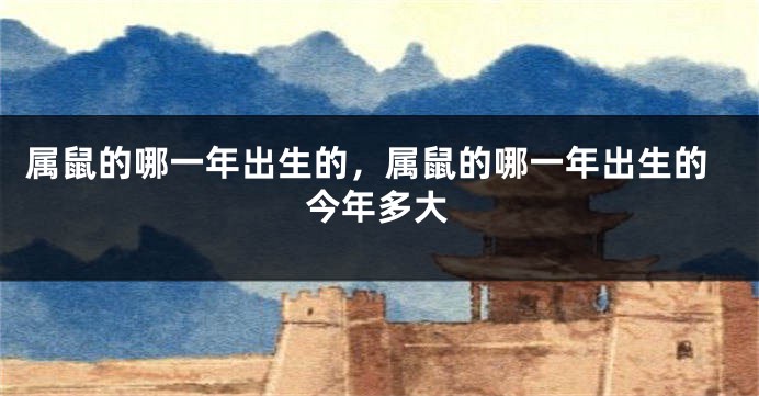 属鼠的哪一年出生的，属鼠的哪一年出生的今年多大