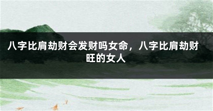 八字比肩劫财会发财吗女命，八字比肩劫财旺的女人