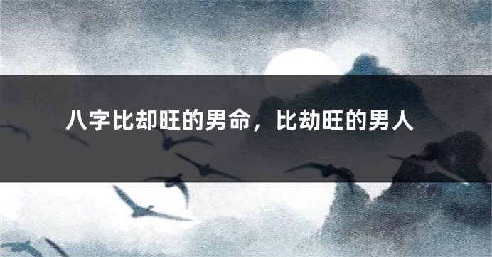 八字比却旺的男命，比劫旺的男人