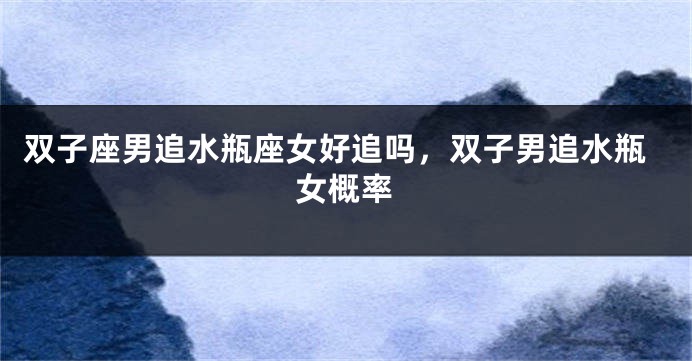 双子座男追水瓶座女好追吗，双子男追水瓶女概率