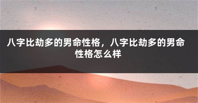 八字比劫多的男命性格，八字比劫多的男命性格怎么样