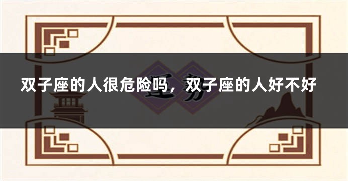 双子座的人很危险吗，双子座的人好不好