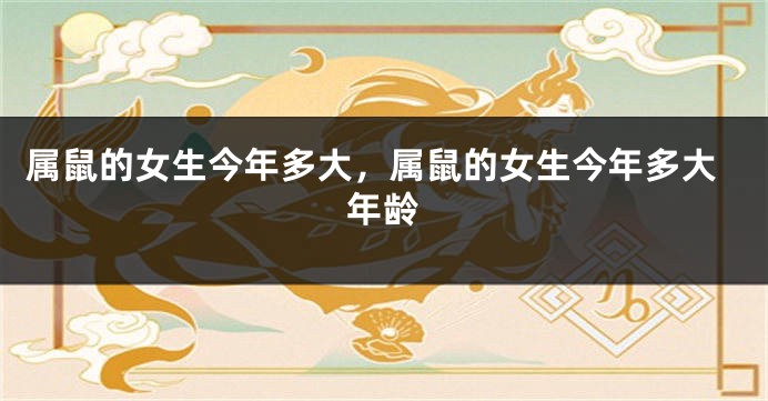 属鼠的女生今年多大，属鼠的女生今年多大年龄