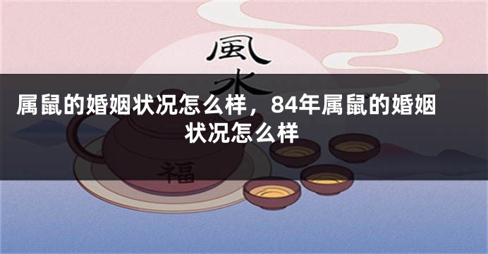 属鼠的婚姻状况怎么样，84年属鼠的婚姻状况怎么样