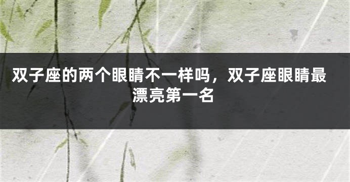 双子座的两个眼睛不一样吗，双子座眼睛最漂亮第一名