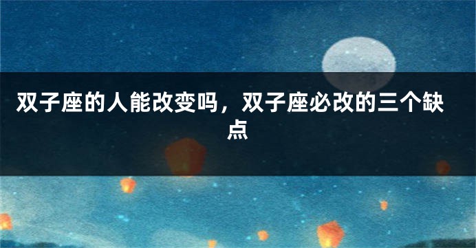 双子座的人能改变吗，双子座必改的三个缺点