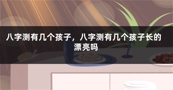 八字测有几个孩子，八字测有几个孩子长的漂亮吗