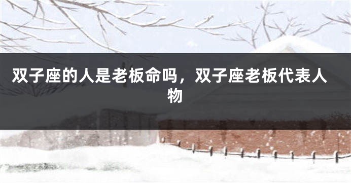 双子座的人是老板命吗,双子座老板代表人物