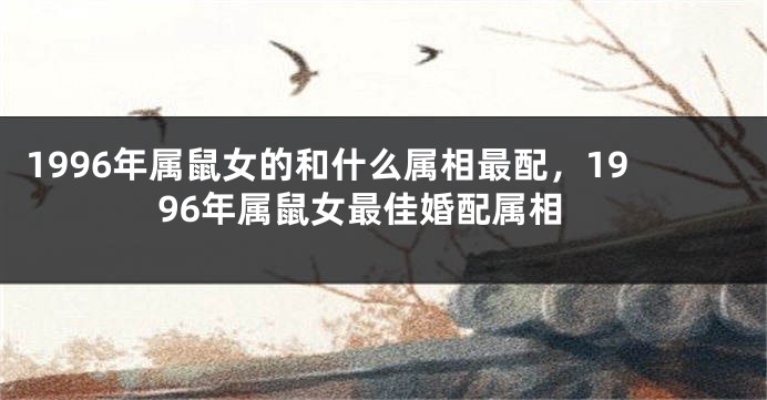 1996年属鼠女的和什么属相最配,1996年属鼠女最佳婚配属相