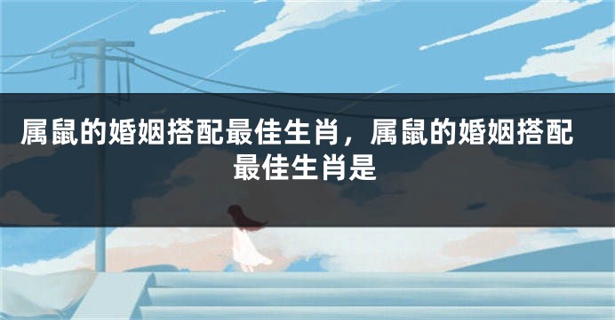 属鼠的婚姻搭配最佳生肖，属鼠的婚姻搭配最佳生肖是