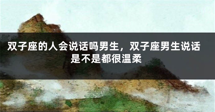 双子座的人会说话吗男生，双子座男生说话是不是都很温柔
