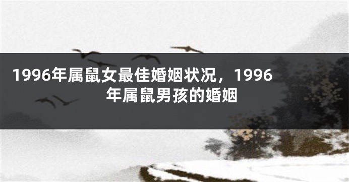 1996年属鼠女最佳婚姻状况,1996年属鼠男孩的婚姻