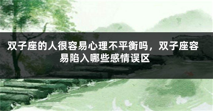 双子座的人很容易心理不平衡吗，双子座容易陷入哪些感情误区