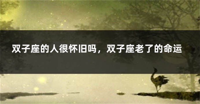 双子座的人很怀旧吗，双子座老了的命运