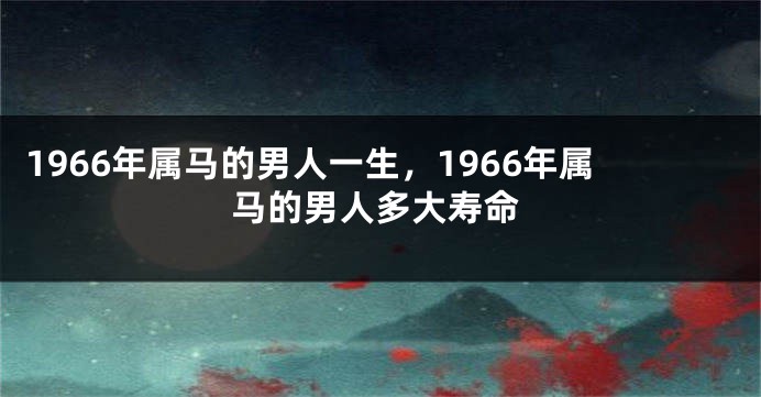 1966年属马的男人一生，1966年属马的男人多大寿命