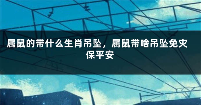 属鼠的带什么生肖吊坠，属鼠带啥吊坠免灾保平安