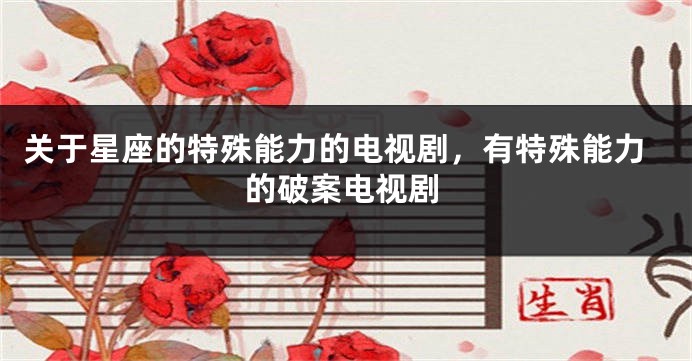 关于星座的特殊能力的电视剧，有特殊能力的破案电视剧