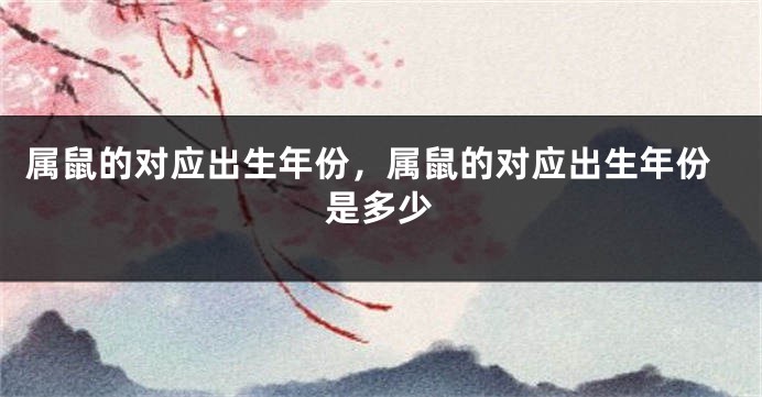 属鼠的对应出生年份，属鼠的对应出生年份是多少