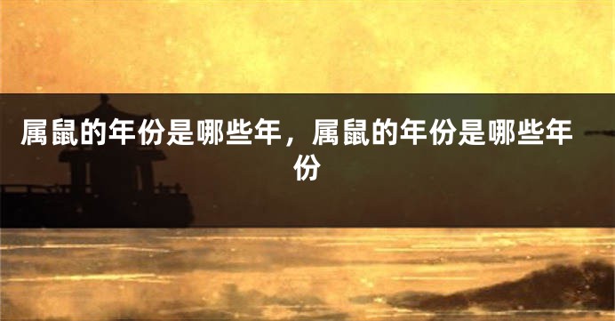 属鼠的年份是哪些年，属鼠的年份是哪些年份