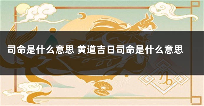 司命是什么意思 黄道吉日司命是什么意思