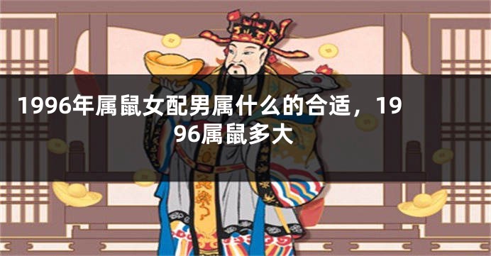1996年属鼠女配男属什么的合适，1996属鼠多大