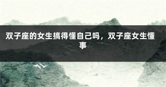 双子座的女生搞得懂自己吗，双子座女生懂事