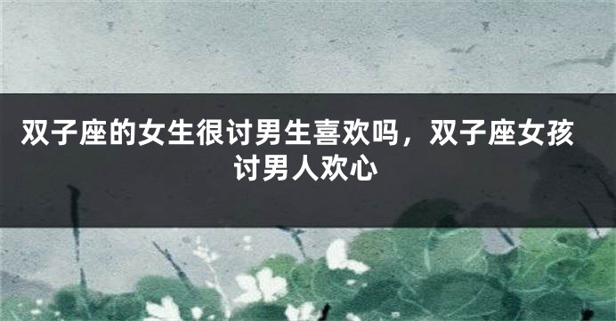 双子座的女生很讨男生喜欢吗，双子座女孩讨男人欢心