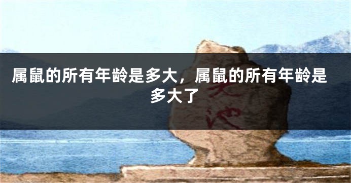 属鼠的所有年龄是多大，属鼠的所有年龄是多大了