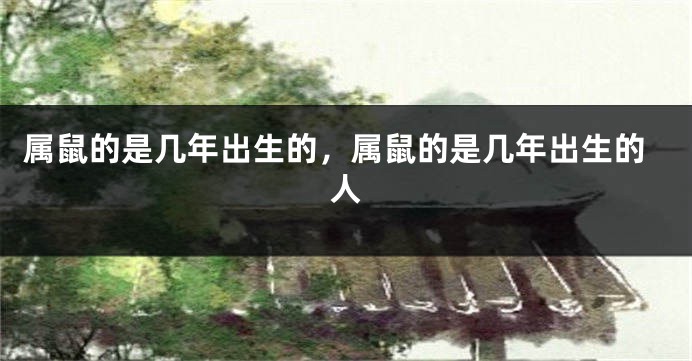 属鼠的是几年出生的，属鼠的是几年出生的人