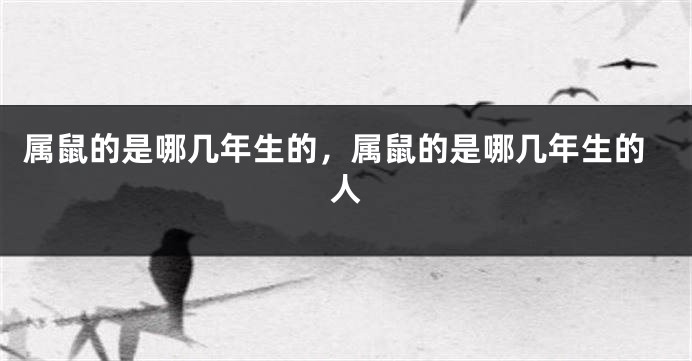 属鼠的是哪几年生的，属鼠的是哪几年生的人