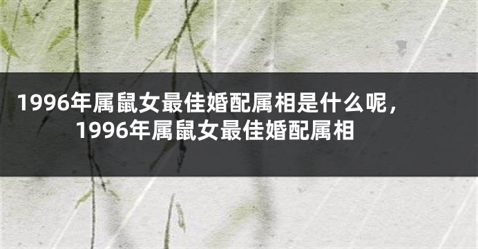 1996年属鼠女最佳婚配属相是什么呢,1996年属鼠女最佳婚配属相