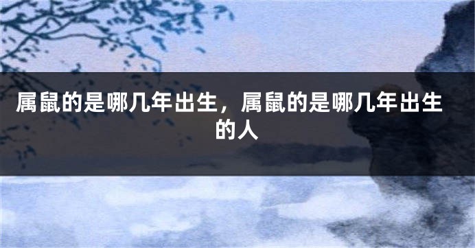 属鼠的是哪几年出生，属鼠的是哪几年出生的人