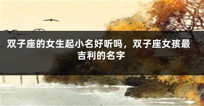 双子座的女生起小名好听吗，双子座女孩最吉利的名字