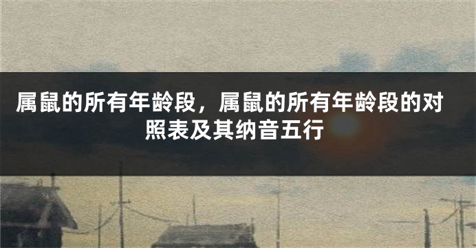 属鼠的所有年龄段，属鼠的所有年龄段的对照表及其纳音五行