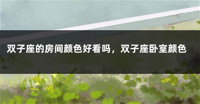 双子座的房间颜色好看吗，双子座卧室颜色