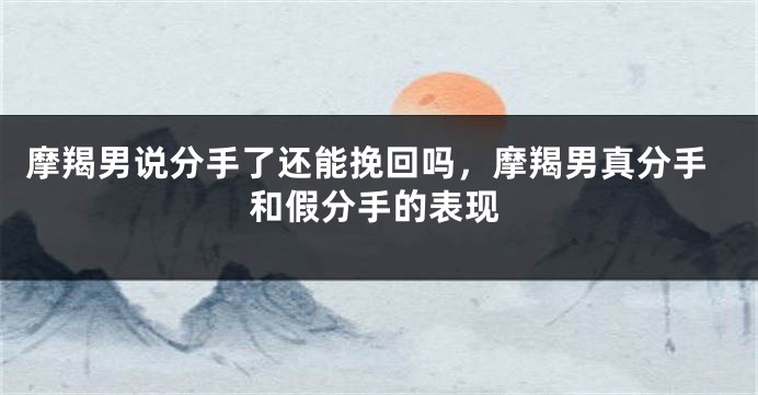 摩羯男说分手了还能挽回吗，摩羯男真分手和假分手的表现