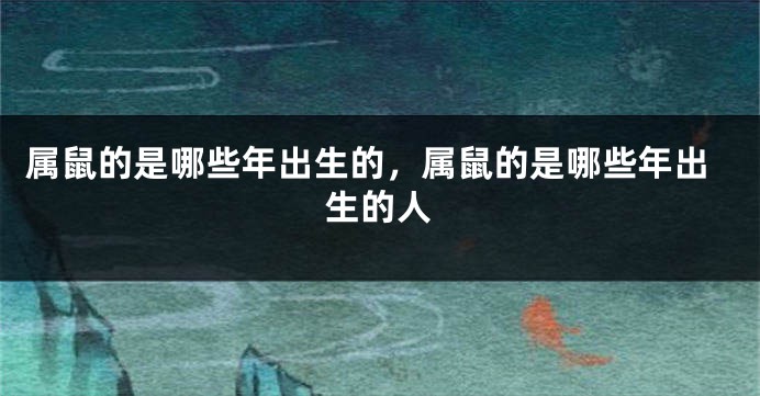 属鼠的是哪些年出生的，属鼠的是哪些年出生的人