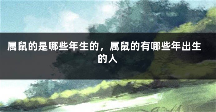 属鼠的是哪些年生的，属鼠的有哪些年出生的人