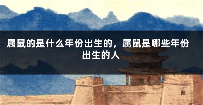属鼠的是什么年份出生的，属鼠是哪些年份出生的人