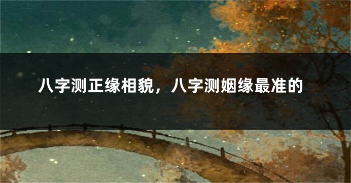 八字测正缘相貌，八字测姻缘最准的