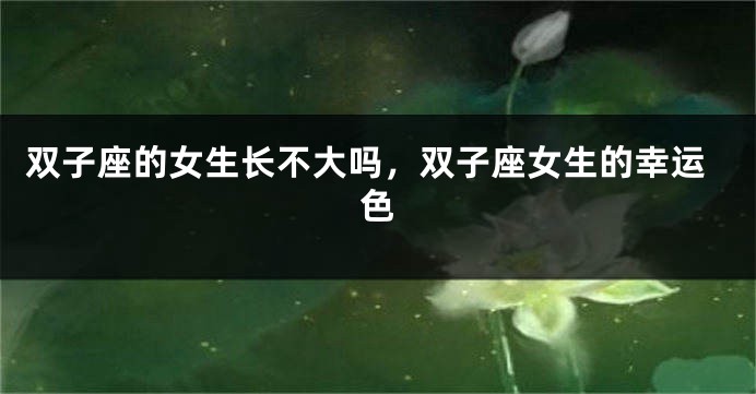 双子座的女生长不大吗，双子座女生的幸运色