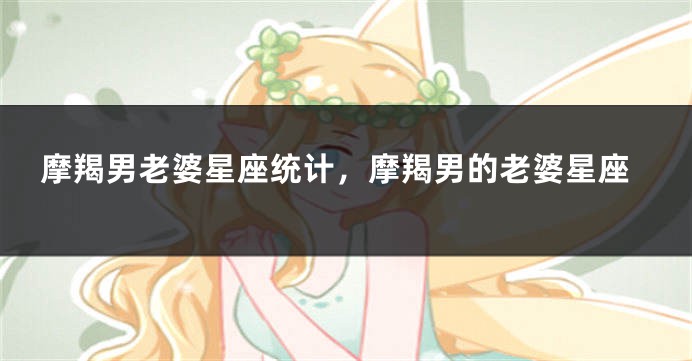 摩羯男老婆星座统计，摩羯男的老婆星座